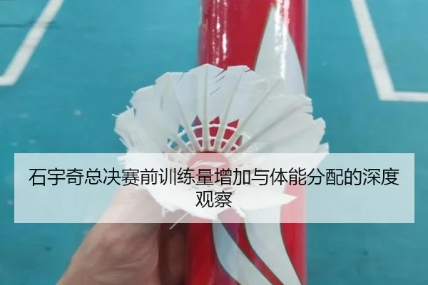 石宇奇总决赛前训练量增加与体能分配的深度观察